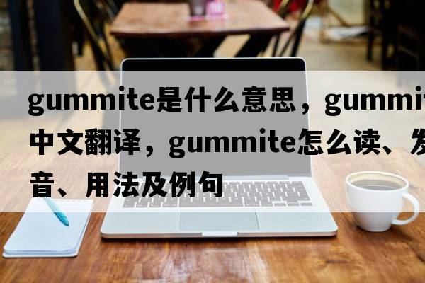 gummite是什么意思，gummite中文翻译，gummite怎么读、发音、用法及例句