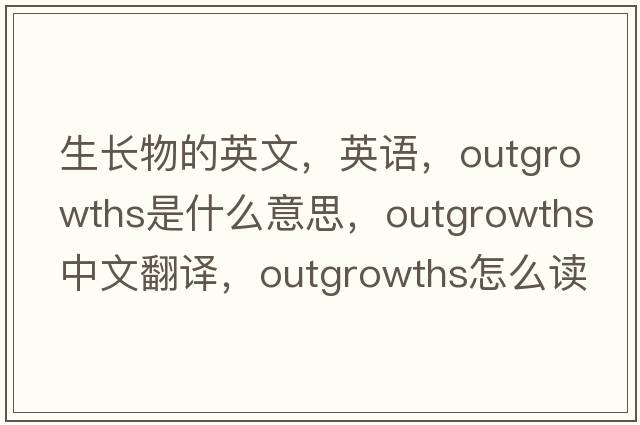 生长物的英文，英语，outgrowths是什么意思，outgrowths中文翻译，outgrowths怎么读、发音、用法及例句