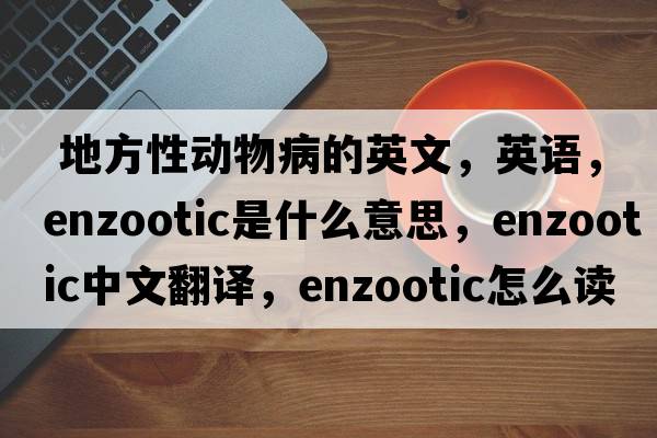  地方性动物病的英文，英语，enzootic是什么意思，enzootic中文翻译，enzootic怎么读、发音、用法及例句