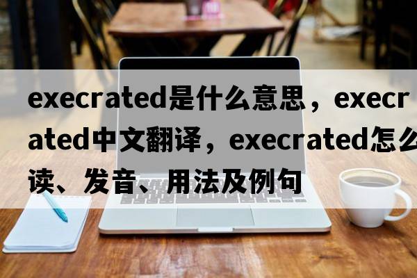 execrated是什么意思，execrated中文翻译，execrated怎么读、发音、用法及例句