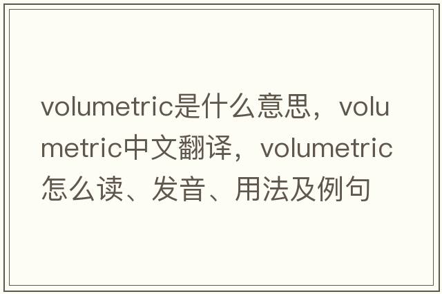 volumetric是什么意思，volumetric中文翻译，volumetric怎么读、发音、用法及例句