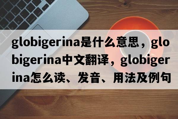 globigerina是什么意思，globigerina中文翻译，globigerina怎么读、发音、用法及例句