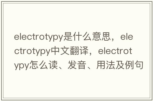 electrotypy是什么意思，electrotypy中文翻译，electrotypy怎么读、发音、用法及例句