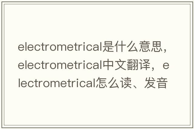 electrometrical是什么意思，electrometrical中文翻译，electrometrical怎么读、发音、用法及例句