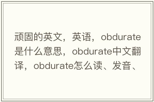 顽固的英文，英语，obdurate是什么意思，obdurate中文翻译，obdurate怎么读、发音、用法及例句