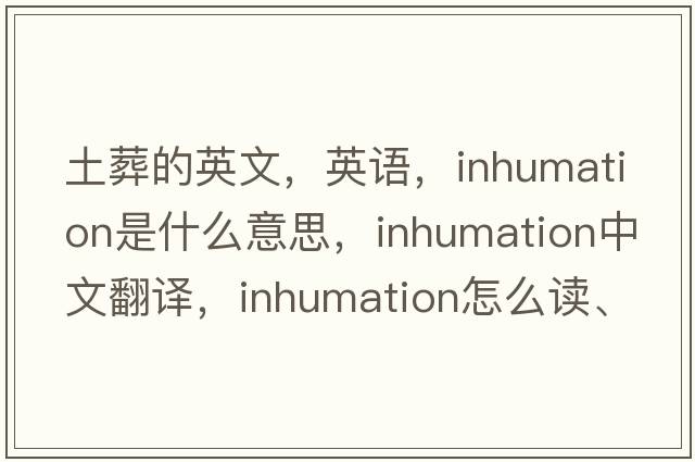 土葬的英文，英语，inhumation是什么意思，inhumation中文翻译，inhumation怎么读、发音、用法及例句