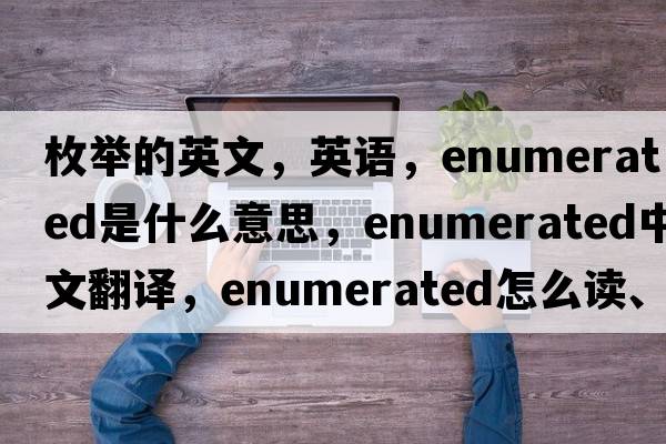 枚举的英文，英语，enumerated是什么意思，enumerated中文翻译，enumerated怎么读、发音、用法及例句