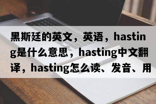 黑斯廷的英文，英语，hasting是什么意思，hasting中文翻译，hasting怎么读、发音、用法及例句