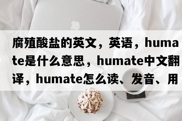 腐殖酸盐的英文，英语，humate是什么意思，humate中文翻译，humate怎么读、发音、用法及例句