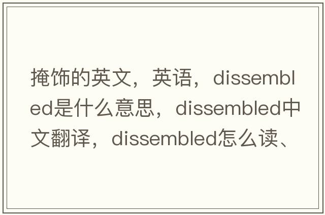 掩饰的英文，英语，dissembled是什么意思，dissembled中文翻译，dissembled怎么读、发音、用法及例句