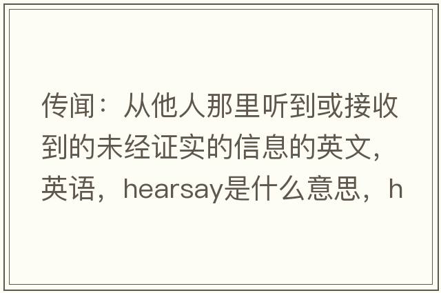 传闻：从他人那里听到或接收到的未经证实的信息的英文，英语，hearsay是什么意思，hearsay中文翻译，hearsay怎么读、发音、用法及例句