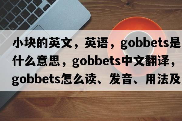 小块的英文，英语，gobbets是什么意思，gobbets中文翻译，gobbets怎么读、发音、用法及例句