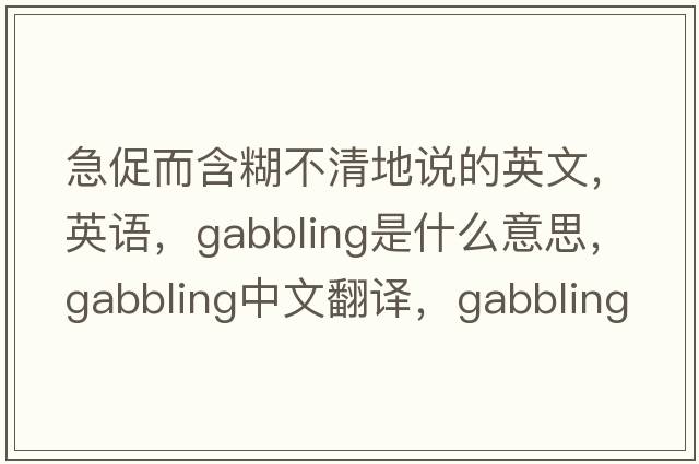 急促而含糊不清地说的英文，英语，gabbling是什么意思，gabbling中文翻译，gabbling怎么读、发音、用法及例句