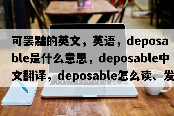 可罢黜的英文，英语，deposable是什么意思，deposable中文翻译，deposable怎么读、发音、用法及例句