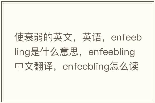 使衰弱的英文，英语，enfeebling是什么意思，enfeebling中文翻译，enfeebling怎么读、发音、用法及例句