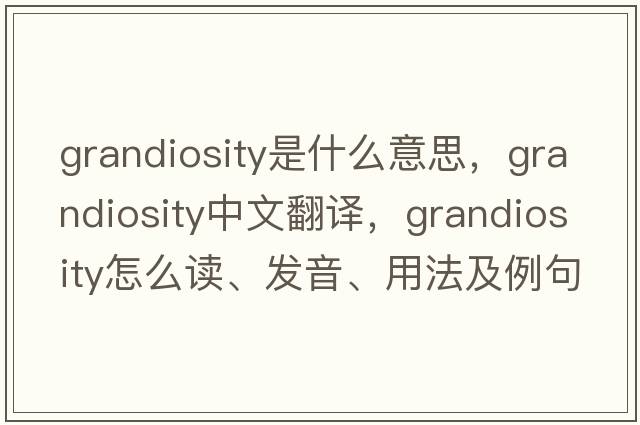 grandiosity是什么意思，grandiosity中文翻译，grandiosity怎么读、发音、用法及例句