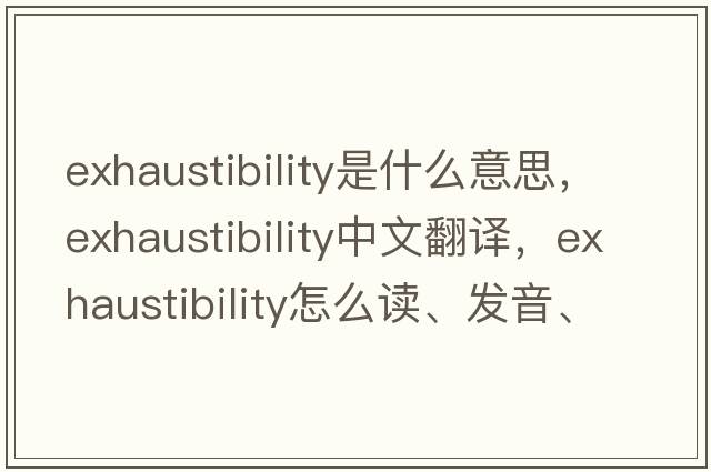 exhaustibility是什么意思，exhaustibility中文翻译，exhaustibility怎么读、发音、用法及例句