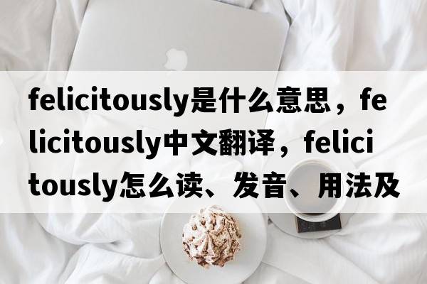 felicitously是什么意思，felicitously中文翻译，felicitously怎么读、发音、用法及例句