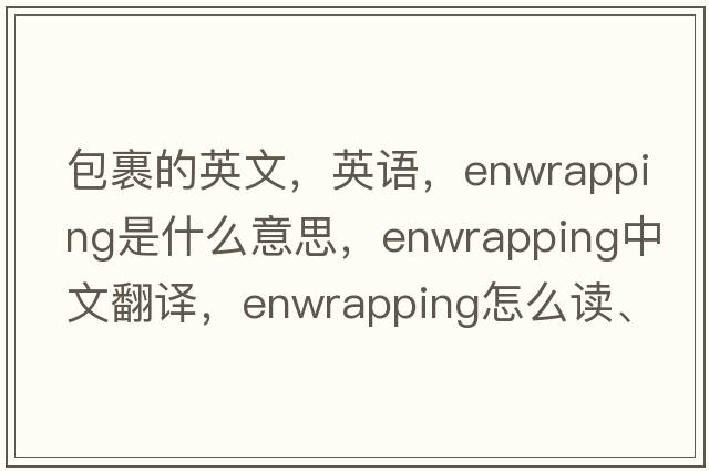 包裹的英文，英语，enwrapping是什么意思，enwrapping中文翻译，enwrapping怎么读、发音、用法及例句