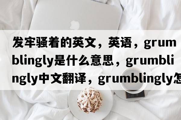 发牢骚着的英文，英语，grumblingly是什么意思，grumblingly中文翻译，grumblingly怎么读、发音、用法及例句