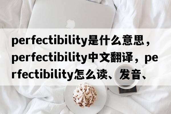 perfectibility是什么意思，perfectibility中文翻译，perfectibility怎么读、发音、用法及例句