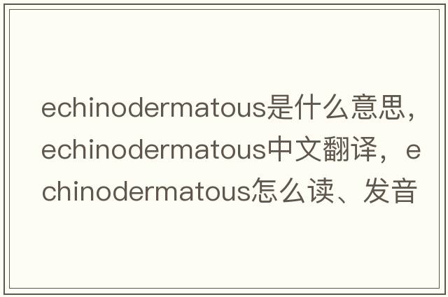 echinodermatous是什么意思，echinodermatous中文翻译，echinodermatous怎么读、发音、用法及例句