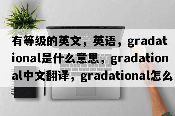 有等级的英文，英语，gradational是什么意思，gradational中文翻译，gradational怎么读、发音、用法及例句