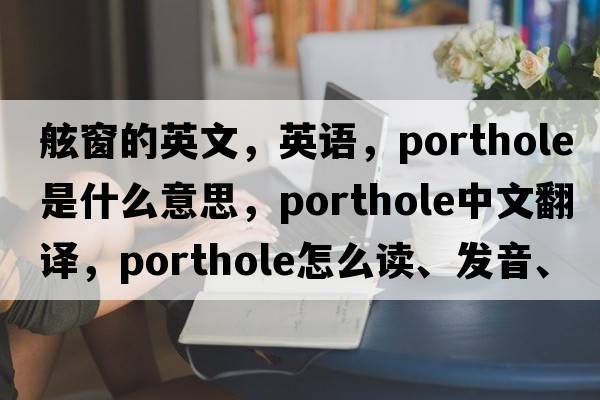 舷窗的英文，英语，porthole是什么意思，porthole中文翻译，porthole怎么读、发音、用法及例句