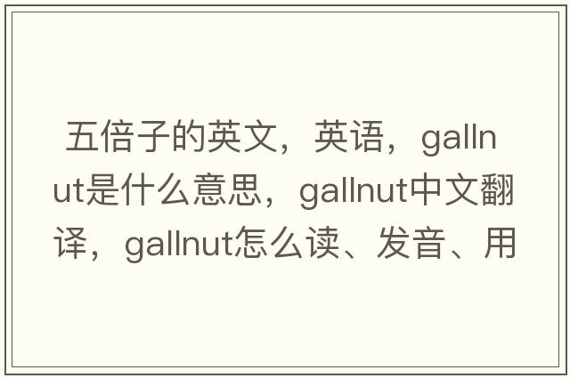  五倍子的英文，英语，gallnut是什么意思，gallnut中文翻译，gallnut怎么读、发音、用法及例句