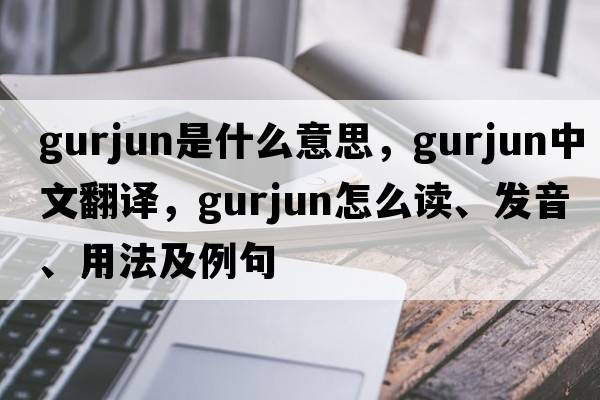 gurjun是什么意思，gurjun中文翻译，gurjun怎么读、发音、用法及例句