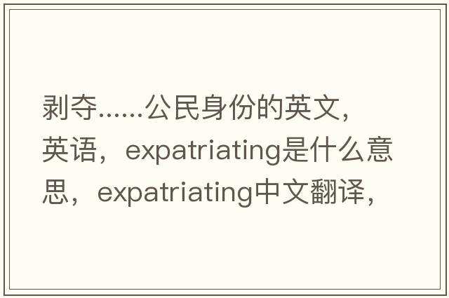 剥夺......公民身份的英文，英语，expatriating是什么意思，expatriating中文翻译，expatriating怎么读、发音、用法及例句