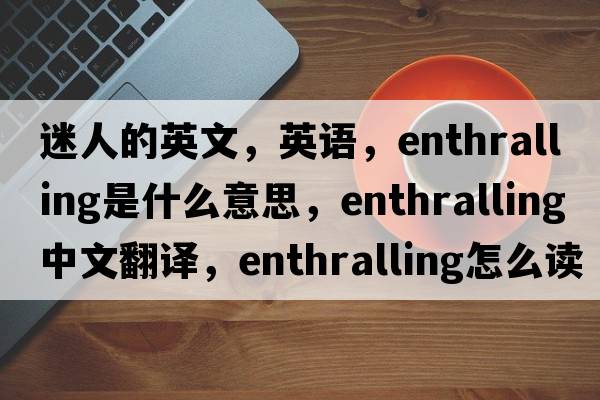 迷人的英文，英语，enthralling是什么意思，enthralling中文翻译，enthralling怎么读、发音、用法及例句