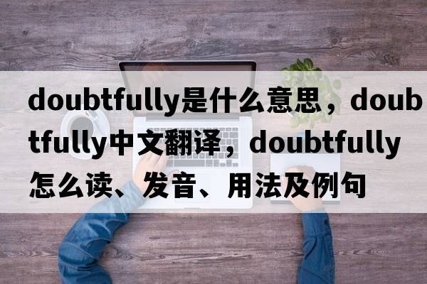 doubtfully是什么意思，doubtfully中文翻译，doubtfully怎么读、发音、用法及例句