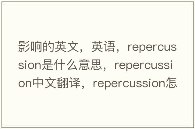 影响的英文，英语，repercussion是什么意思，repercussion中文翻译，repercussion怎么读、发音、用法及例句