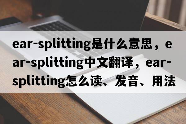 ear-splitting是什么意思，ear-splitting中文翻译，ear-splitting怎么读、发音、用法及例句