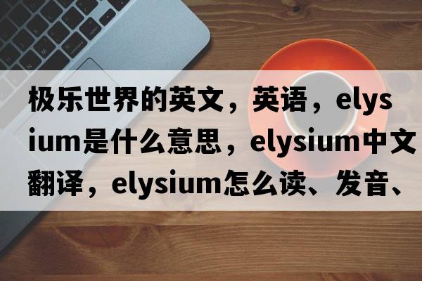 极乐世界的英文，英语，Elysium是什么意思，Elysium中文翻译，Elysium怎么读、发音、用法及例句