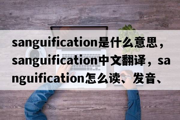 sanguification是什么意思，sanguification中文翻译，sanguification怎么读、发音、用法及例句