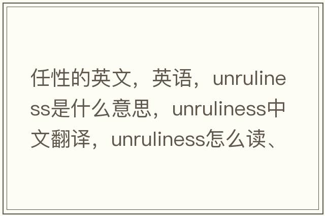 任性的英文，英语，unruliness是什么意思，unruliness中文翻译，unruliness怎么读、发音、用法及例句