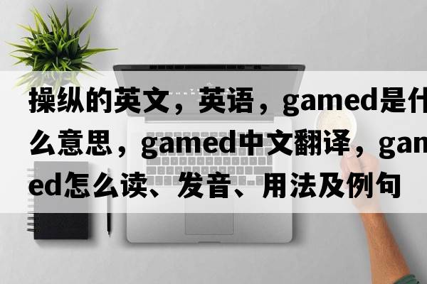 操纵的英文，英语，gamed是什么意思，gamed中文翻译，gamed怎么读、发音、用法及例句