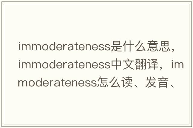 immoderateness是什么意思，immoderateness中文翻译，immoderateness怎么读、发音、用法及例句