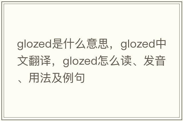 glozed是什么意思，glozed中文翻译，glozed怎么读、发音、用法及例句