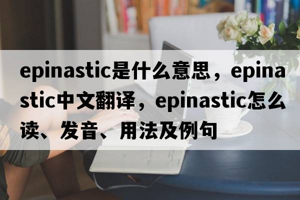 epinastic是什么意思，epinastic中文翻译，epinastic怎么读、发音、用法及例句