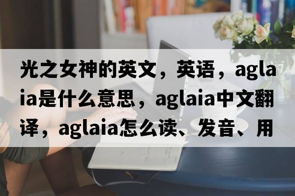 光之女神的英文，英语，Aglaia是什么意思，Aglaia中文翻译，Aglaia怎么读、发音、用法及例句