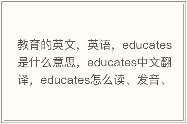 教育的英文，英语，educates是什么意思，educates中文翻译，educates怎么读、发音、用法及例句