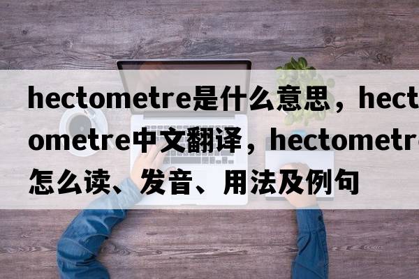 hectometre是什么意思，hectometre中文翻译，hectometre怎么读、发音、用法及例句