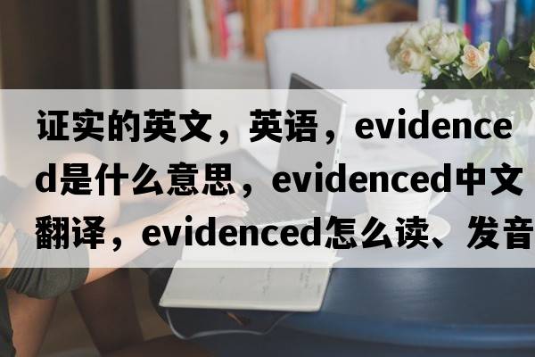 证实的英文，英语，evidenced是什么意思，evidenced中文翻译，evidenced怎么读、发音、用法及例句