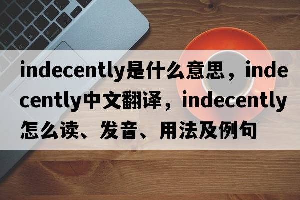 indecently是什么意思，indecently中文翻译，indecently怎么读、发音、用法及例句