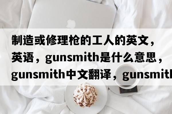 制造或修理枪的工人的英文，英语，gunsmith是什么意思，gunsmith中文翻译，gunsmith怎么读、发音、用法及例句