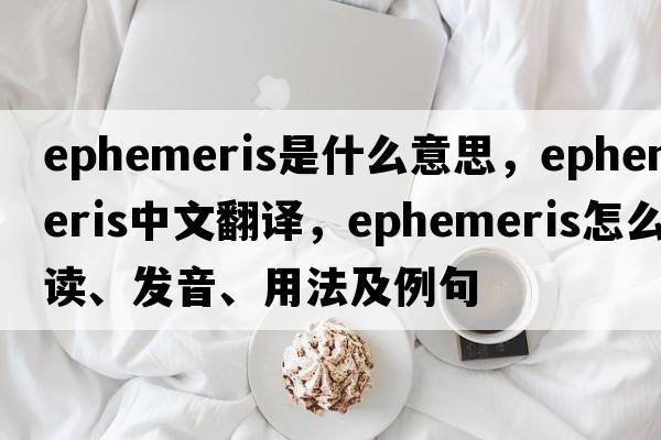 ephemeris是什么意思，ephemeris中文翻译，ephemeris怎么读、发音、用法及例句