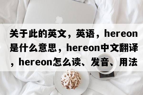 关于此的英文，英语，hereon是什么意思，hereon中文翻译，hereon怎么读、发音、用法及例句